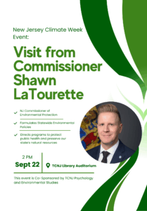 New Jersey Climate Week Event: Visit from Commissioner Shawn La Tourette. Nj Commissioner of Environmental Protection. Formulates Statewide Environmental Policies. Directs programs to protect public health and preserve our state's natural resources. 2:00pm Sept. 22, at TCNJ Library Auditorium. This event is Co-Sponsored by TCNJ Psychology and Environmental Studies.