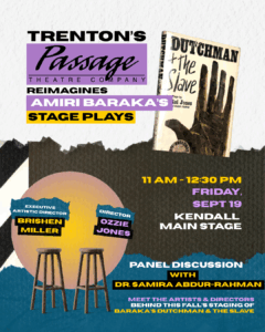 Trenton's Passage Theatre Company Reimagines Amiri Baraka's Stage Plays. 11:00AM-12:30 PM, Friday, September 19th. Kendall Main Stage. Meet the Artists and Directors behind this fall's staging of Baraka's Dutchman and The Slave. Featuring Executive Artistic Director Brishen Miller and Director Ozzie Jones. Panel Discussion with Dr. Samira Abdur-Rahman.