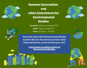 Summer Internships and other experiences for Environmental Studies. Location: Science Complex P101. Date: Friday, October 10. Time: 12:30pm - 1:30pm.
Come hear about what Environmental Studies students did over the summer and learn about these experiences, as well as share your own! Light snacks provided courtesy of Environmental Studies.