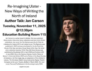 Re-Imagining Ulster- New Ways of Writing the North of Ireland. Author Talk: Jan Carson. Tuesday, November 11, 2025 @ 12:30pm. Education Building 115. Jan Carson is a writer based in Belfast. She has published three novels. three short story collections and two micro-fiction collections. Her novel The Fire Starters won the EU Prize for Literature for Ireland 2019. Jan's latest novel, The Raptures was published in 2022 and was shortlisted for the An Post Irish Novel of the Year and Kerry Group Novel of the Year. Her short story collection Quickly, While They Still Have Horses was published by Doubleday (UK) in April 2024 and Scribner (US) in July 2024. She is the Seamus Heaney Centre Fellow at Queen's University Belfast 2025 and a Fellow of the Royal Society of Literature. Her first stage play, an adaptation of the children's classic, The Velveteen Rabbit was produced by Replay Theatre Company at the Lyric Theatre, Belfast in March 2025. Her next novel, Few and Far Between is forthcoming in early 2026. english.tcnj.edu.