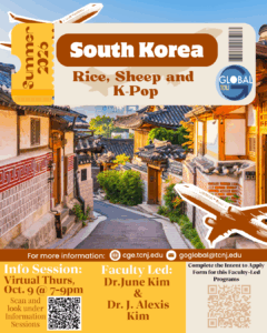 A poster that reads, "Summer 2026. South Korea: Rice, Sheep and K-Pop. For more information, email cge@tcnj.edu, goglobal@tcnj.edy. Info Session: Wednesday, on Oct. 9 @ 7:00pm-9:00pm. Scan and look under Information Sessions via QR Code. Faculty Led by: Dr. June Kim and Dr. J. Alexis Kim. Complete the Intent to Apply Form for this Faculty-Lead Programs via QR Code."
